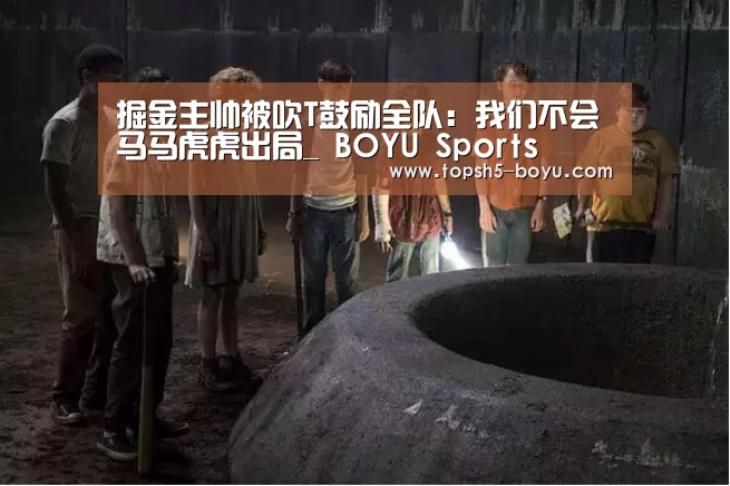 掘金主帅被吹T鼓励全队:我们不会马马虎虎出局_ BOYU Sports(图1) 博鱼体育平台